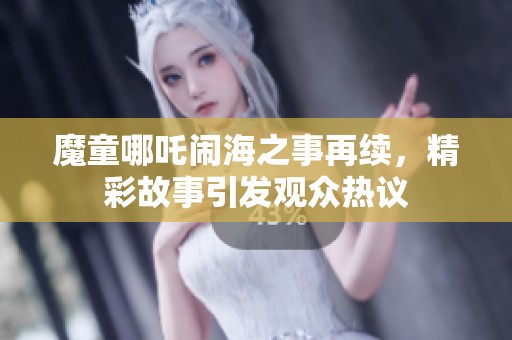 魔童哪吒闹海之事再续，精彩故事引发观众热议