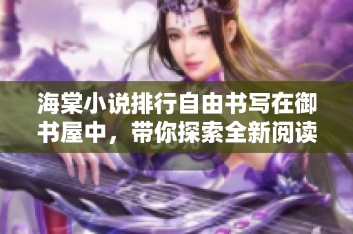 海棠小说排行自由书写在御书屋中，带你探索全新阅读体验