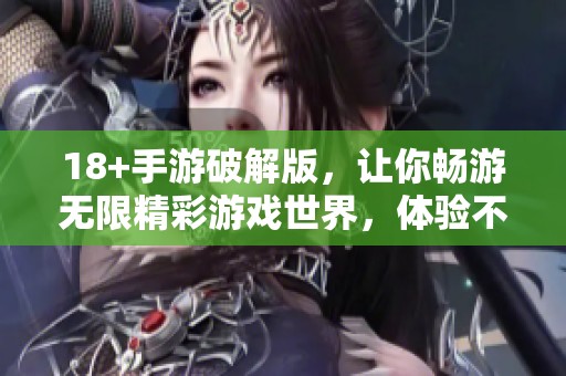18+手游破解版，让你畅游无限精彩游戏世界，体验不一样的畅快感受！