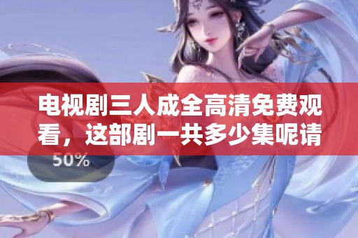 电视剧三人成全高清免费观看，这部剧一共多少集呢请告诉我