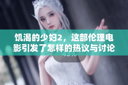 饥渴的少妇2，这部伦理电影引发了怎样的热议与讨论呢