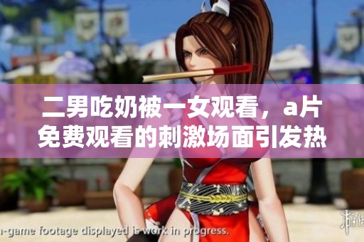 二男吃奶被一女观看，**免费观看的刺激场面引发热议