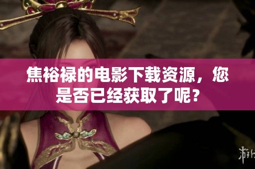 焦裕禄的电影下载资源，您是否已经获取了呢？