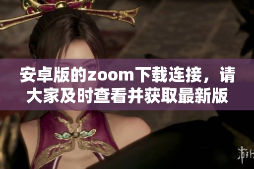 安卓版的zoom下载连接，请大家及时查看并获取最新版本下载路径