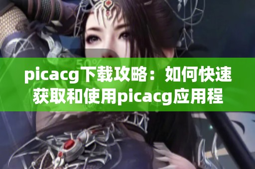 picacg下载攻略：如何快速获取和使用picacg应用程序的方法分享