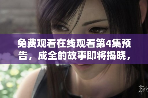 免费观看在线观看第4集预告，成全的故事即将揭晓，快来关注吧