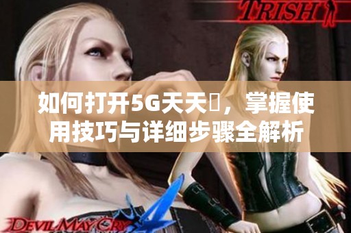 如何打开5G天天奭，掌握使用技巧与详细步骤全解析