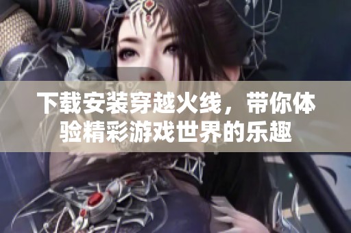 下载安装穿越火线，带你体验精彩游戏世界的乐趣