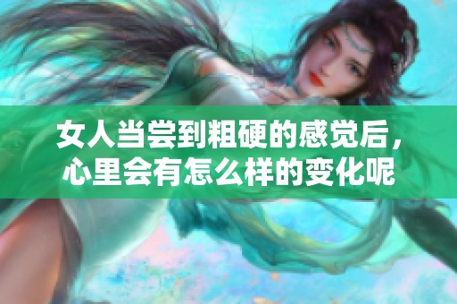 女人当尝到粗硬的感觉后，心里会有怎么样的变化呢