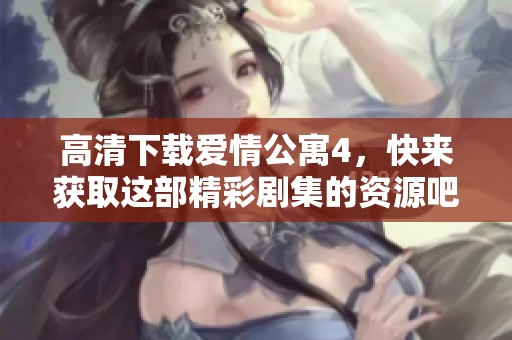 高清下载爱情公寓4，快来获取这部精彩剧集的资源吧