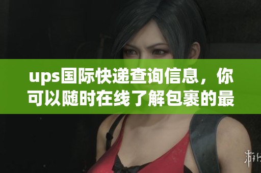 ups国际快递查询信息，你可以随时在线了解包裹的最新动态。
