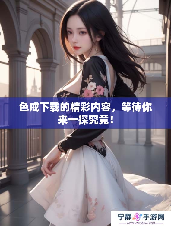 色戒下载的精彩内容，等待你来一探究竟！