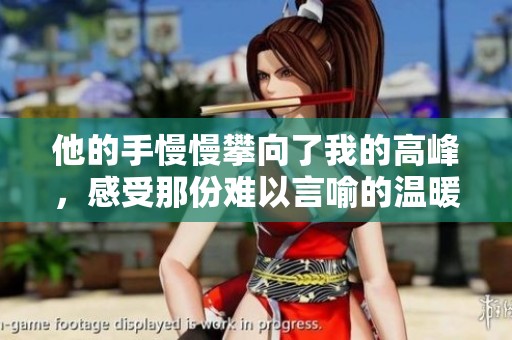 他的手慢慢攀向了我的高峰，感受那份难以言喻的温暖与震撼