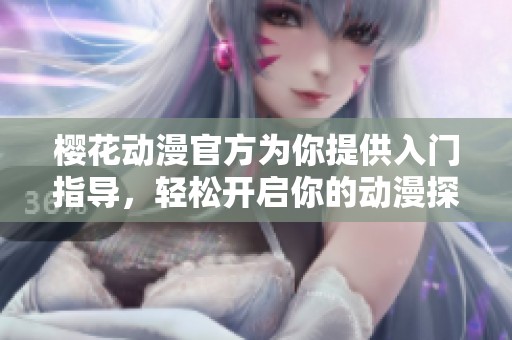 樱花动漫官方为你提供入门指导，轻松开启你的动漫探索之旅