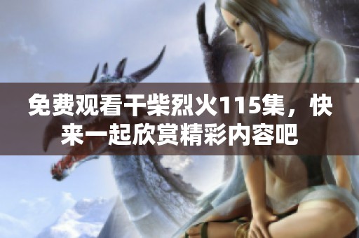 免费观看干柴烈火115集，快来一起欣赏精彩内容吧