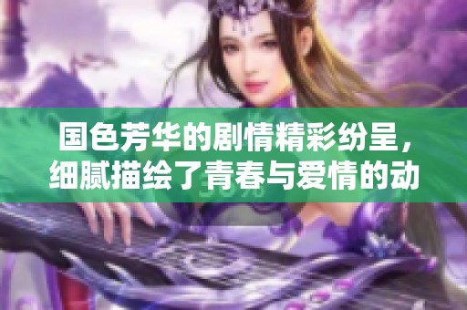 国色芳华的剧情精彩纷呈，细腻描绘了青春与爱情的动人故事