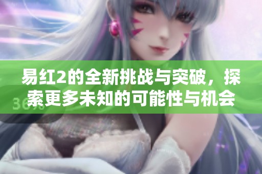 易红2的全新挑战与突破，探索更多未知的可能性与机会
