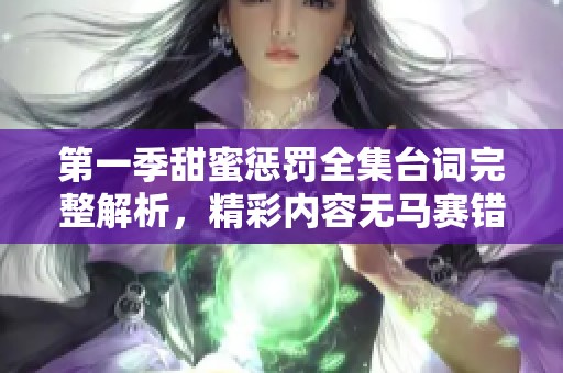第一季甜蜜惩罚全集台词完整解析，精彩内容无马赛错过不容错过！