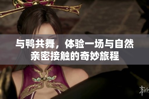 与鸭共舞，体验一场与自然亲密接触的奇妙旅程