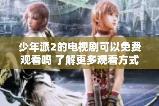 少年派2的电视剧可以免费观看吗 了解更多观看方式和平台信息