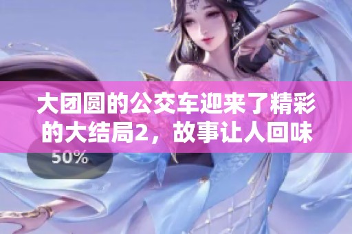 大团圆的公交车迎来了精彩的大结局2，故事让人回味无穷！
