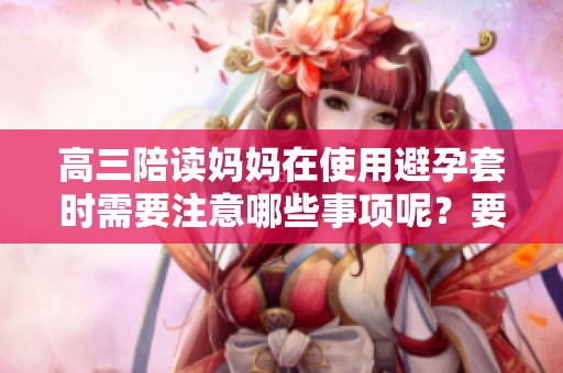 高三陪读妈妈在使用避孕套时需要注意哪些事项呢？要重视避孕的安全与健康。