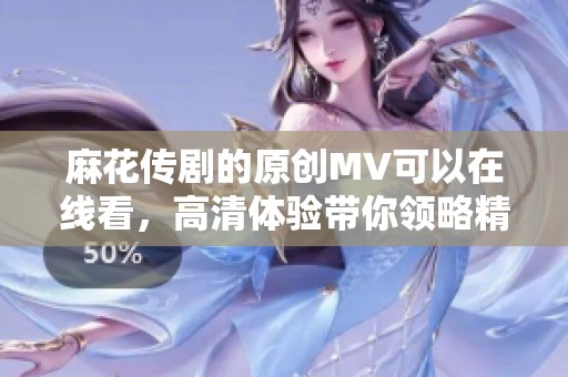 麻花传剧的原创MV可以在线看，高清体验带你领略精彩内容