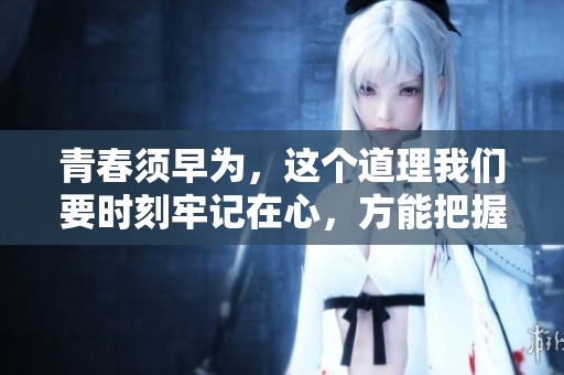 青春须早为，这个道理我们要时刻牢记在心，方能把握未来。