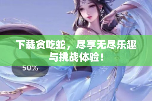 下载贪吃蛇，尽享无尽乐趣与挑战体验！