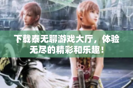 下载泰无聊游戏大厅，体验无尽的精彩和乐趣！