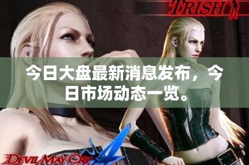今日大盘最新消息发布，今日市场动态一览。