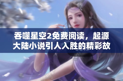 吞噬星空2免费阅读，起源大陆小说引人入胜的精彩故事分享