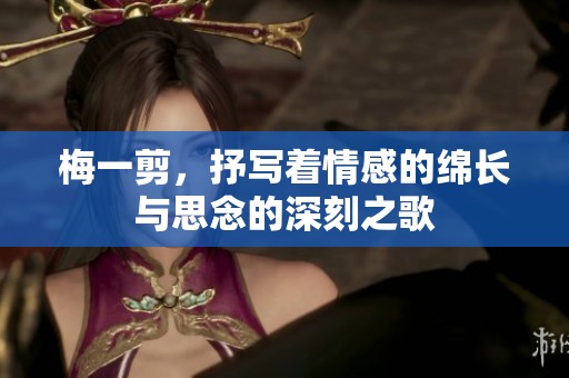 梅一剪，抒写着情感的绵长与思念的深刻之歌
