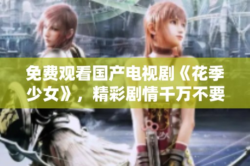 免费观看国产电视剧《花季少女》，精彩剧情千万不要错过！