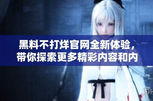 黑料不打烊官网全新体验，带你探索更多精彩内容和内幕故事