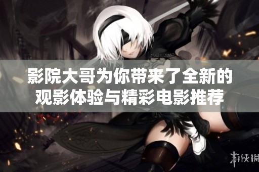 影院大哥为你带来了全新的观影体验与精彩电影推荐