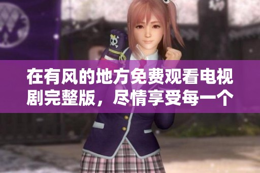 在有风的地方免费观看电视剧完整版，尽情享受每一个精彩瞬间