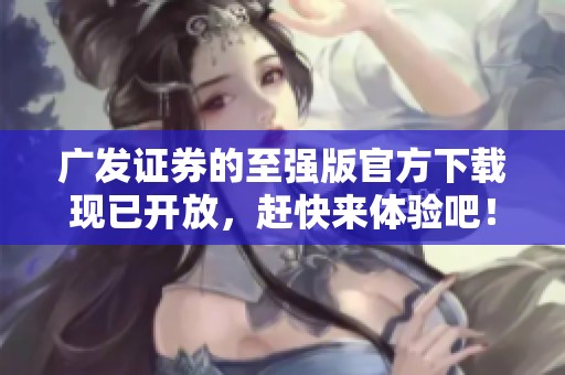 广发证券的至强版官方下载现已开放，赶快来体验吧！