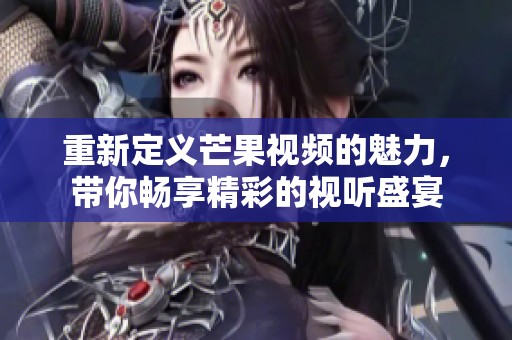 重新定义芒果视频的魅力，带你畅享精彩的视听盛宴