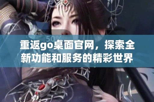 重返go桌面官网，探索全新功能和服务的精彩世界