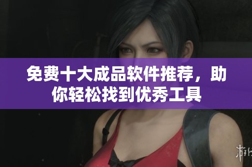 免费十大成品软件推荐，助你轻松找到优秀工具