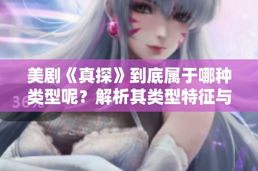 美剧《真探》到底属于哪种类型呢？解析其类型特征与风格