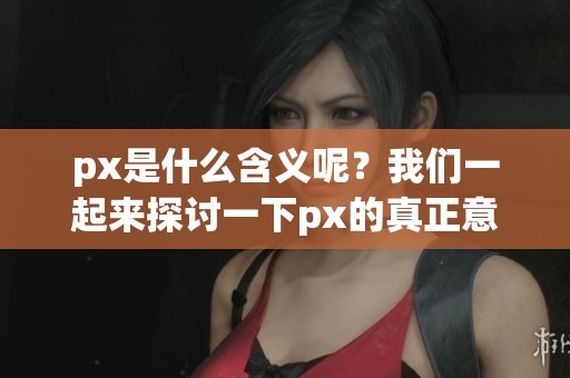 px是什么含义呢？我们一起来探讨一下px的真正意思。