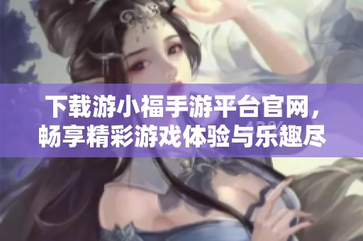 下载游小福手游平台官网，畅享精彩游戏体验与乐趣尽在其中