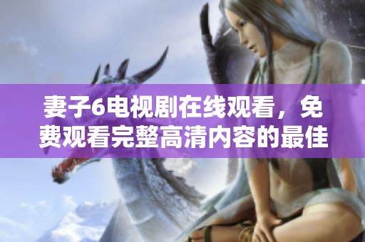 妻子6电视剧在线观看，免费观看完整高清内容的最佳选择