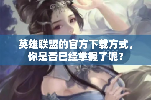 英雄联盟的官方下载方式，你是否已经掌握了呢？