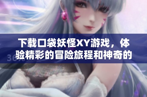 下载口袋妖怪XY游戏，体验精彩的冒险旅程和神奇的生物！