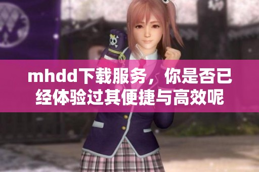 mhdd下载服务，你是否已经体验过其便捷与高效呢