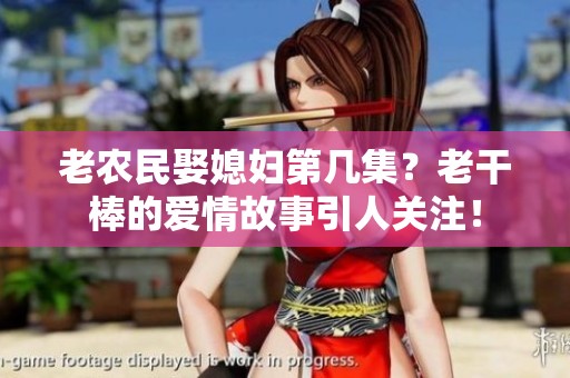 老农民娶媳妇第几集？老干棒的爱情故事引人关注！