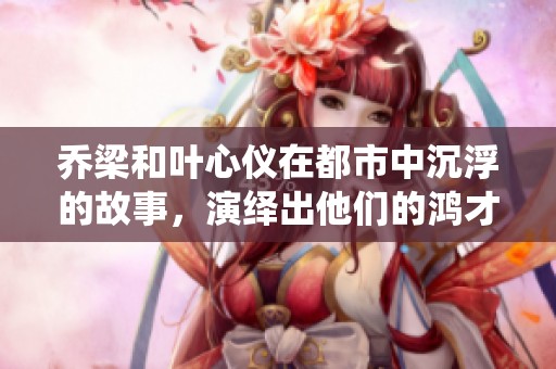 乔梁和叶心仪在都市中沉浮的故事，演绎出他们的鸿才与人生起伏